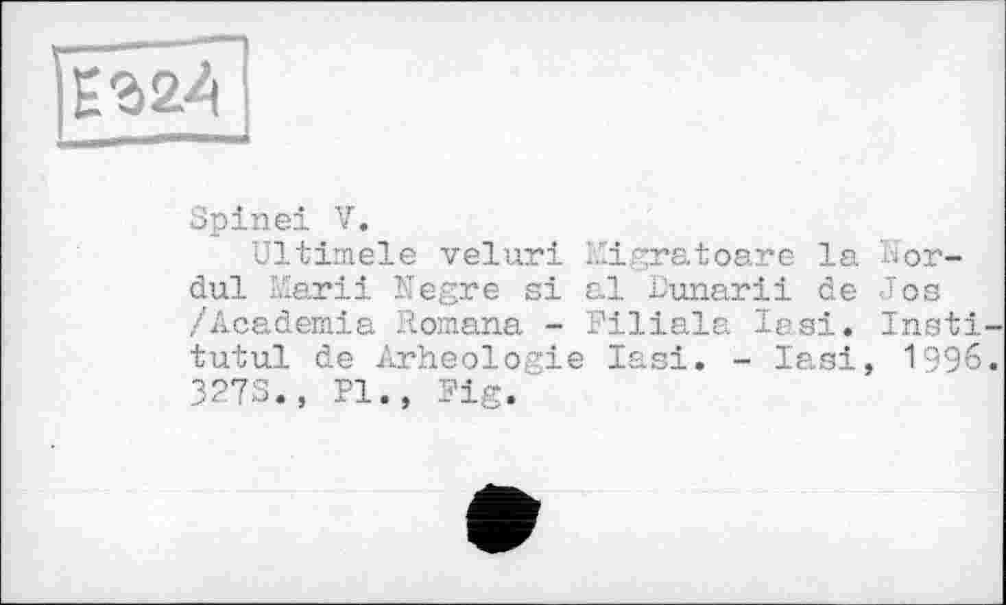 ﻿IZZA
Spinei V.
Ultimele veluri Migratoare la H'or-dul Mariі Negre si al Dunarii de Jos /Academia Romana - Filiale lasi. Insti-tutul de Arheologie Iasi. - lasi, 1996. 327S., PI., Fig.